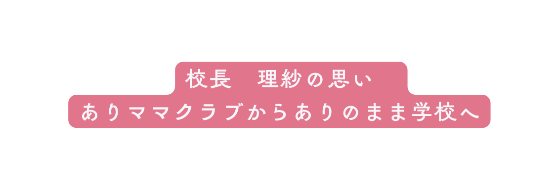 校長 理紗の思い ありママクラブからありのまま学校へ